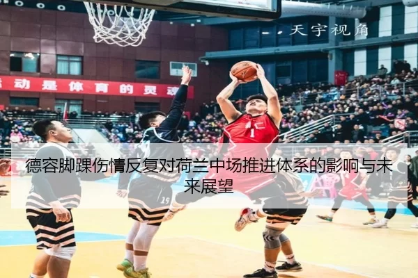 德容脚踝伤情反复对荷兰中场推进体系的影响与未来展望